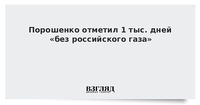 Порошенко отметил тысячу дней «без российского газа»