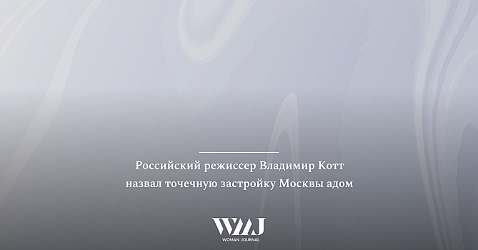 Российский режиссер Владимир Котт назвал точечную застройку Москвы адом