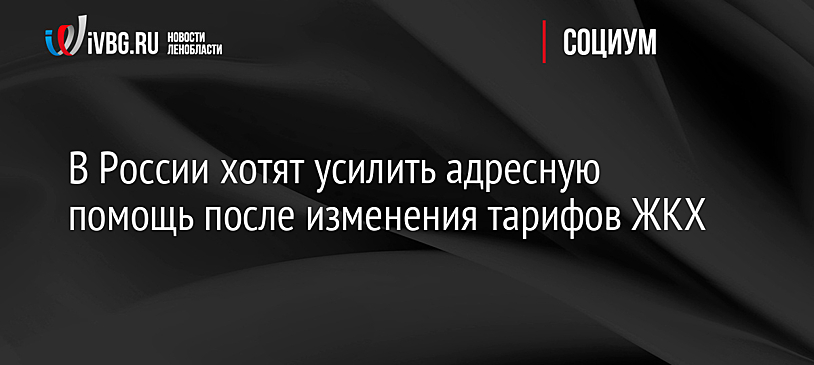 В России хотят усилить адресную помощь после изменения тарифов ЖКХ