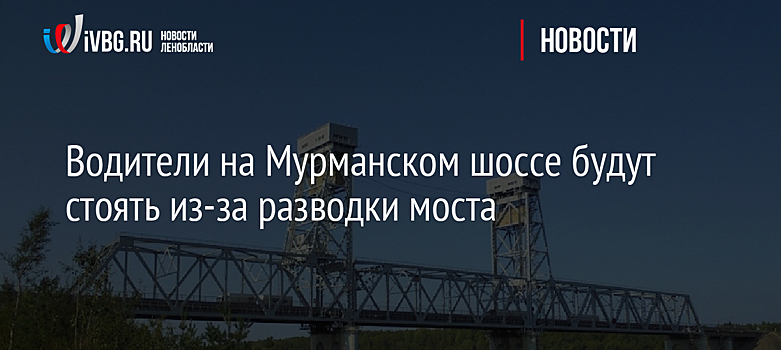 Водители на Мурманском шоссе будут стоять из-за разводки моста