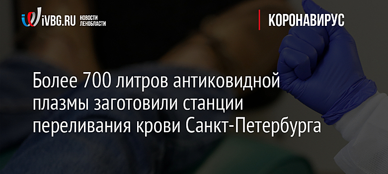 Более 700 литров антиковидной плазмы заготовили станции переливания крови Санкт-Петербурга
