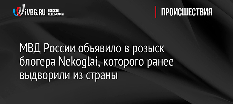 МВД России объявило в розыск блогера Nekoglai, которого ранее выдворили из страны