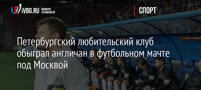 Петербургский любительский клуб обыграл англичан в футбольном мачте под Москвой