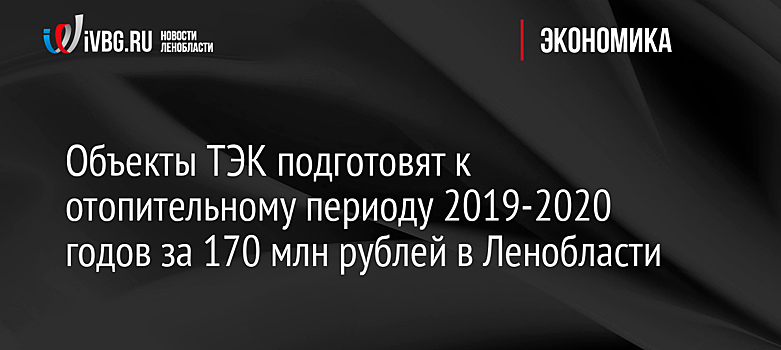 Объекты ТЭК подготовят к отопительному периоду 2019-2020 годов за 170 млн рублей в Ленобласти