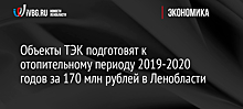 Объекты ТЭК подготовят к отопительному периоду 2019-2020 годов за 170 млн рублей в Ленобласти