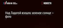 Над Ладогой взошло зеленое солнце – фото