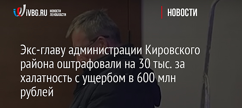 Экс-главу администрации Кировского района оштрафовали на 30 тыс. за халатность с ущербом в 600 млн рублей