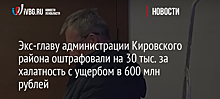 Экс-главу администрации Кировского района оштрафовали на 30 тыс. за халатность с ущербом в 600 млн рублей