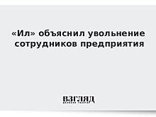 «Ил» объяснил увольнение сотрудников предприятия