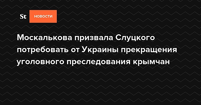 Москалькова призвала Слуцкого потребовать от Украины прекращения преследования крымчан