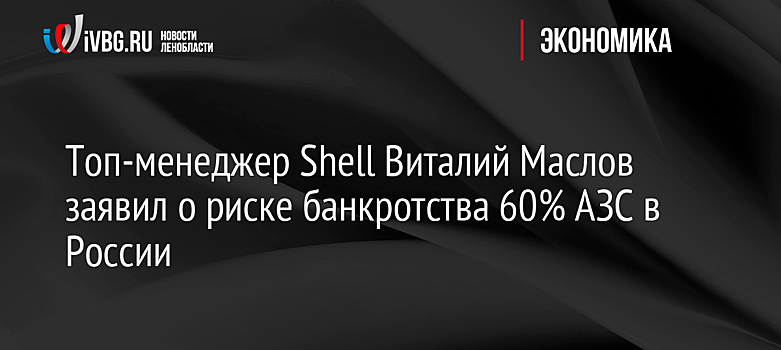 Топ-менеджер Shell Виталий Маслов заявил о риске банкротства 60% АЗС в России