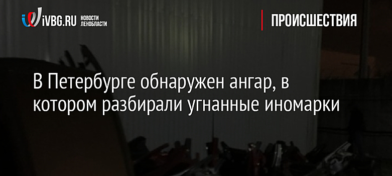 В Петербурге обнаружен ангар, в котором разбирали угнанные иномарки
