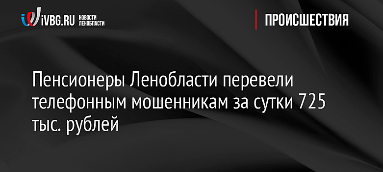 Пенсионеры Ленобласти перевели телефонным мошенникам за сутки 725 тыс. рублей