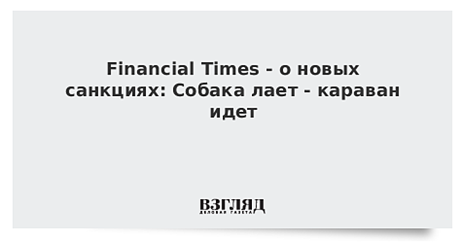Financial Times - о новых санкциях: Собака лает - караван идет