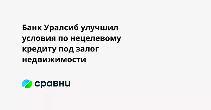 Банк Уралсиб улучшил условия по нецелевому кредиту под залог недвижимости