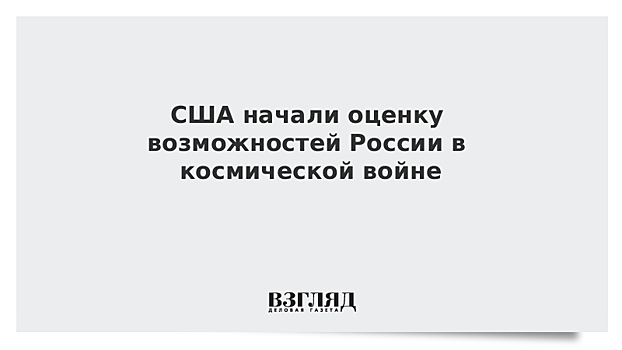 США начали оценку возможностей России в космической войне