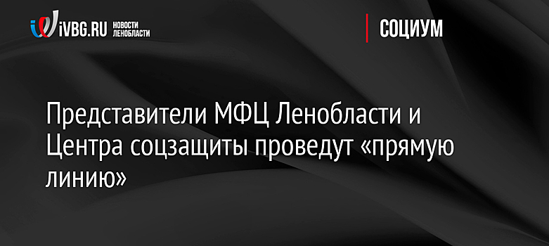 Представители МФЦ Ленобласти и Центра соцзащиты проведут «прямую линию»