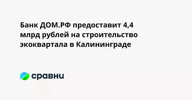 Банк ДОМ.РФ предоставит 4,4 млрд рублей на строительство экоквартала в Калининграде