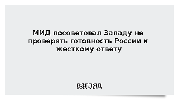 МИД посоветовал Западу не проверять готовность России к жесткому ответу