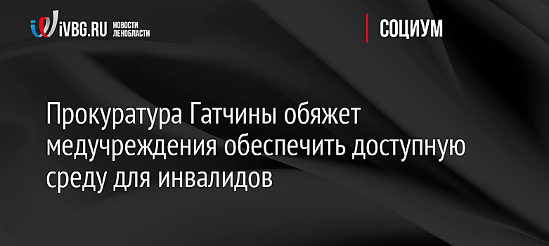 Прокуратура Гатчины обяжет медучреждения обеспечить доступную среду для инвалидов