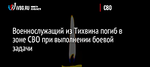 Военнослужащий из Тихвина погиб в зоне СВО при выполнении боевой задачи