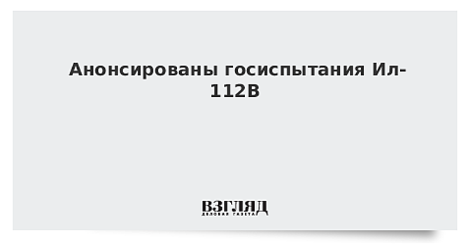 Стали известны сроки госиспытания нового Ил-112В