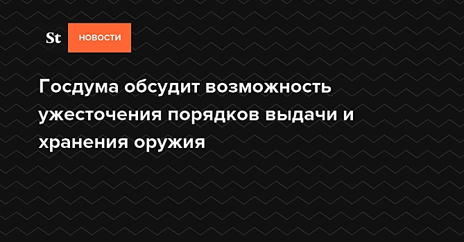 Госдума обсудит возможность ужесточения порядков выдачи и хранения оружия