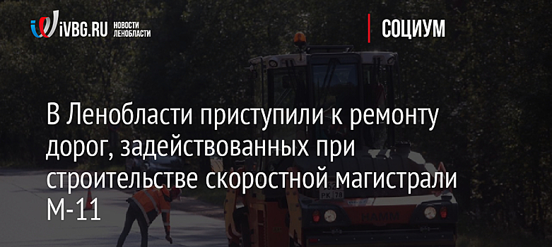 В Ленобласти приступили к ремонту дорог, задействованных при строительстве скоростной магистрали М-11