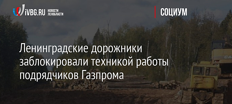 Ленинградские дорожники заблокировали техникой работы подрядчиков Газпрома