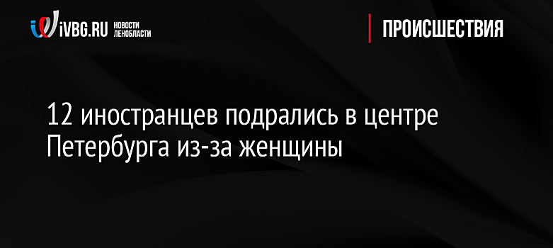 12 иностранцев подрались в центре Петербурга из-за женщины