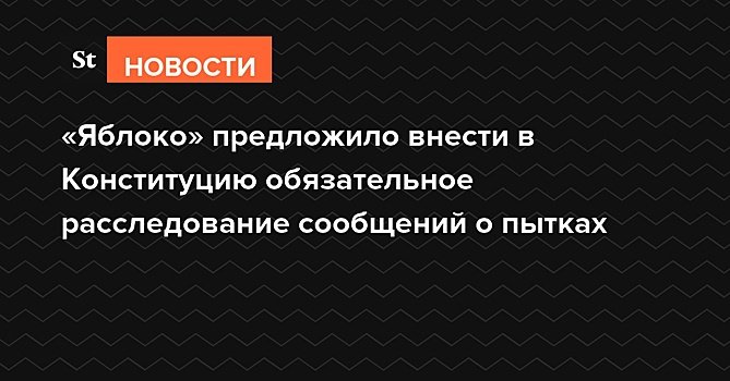 «Яблоко» предложило внести в Конституцию обязательное расследование сообщений о пытках