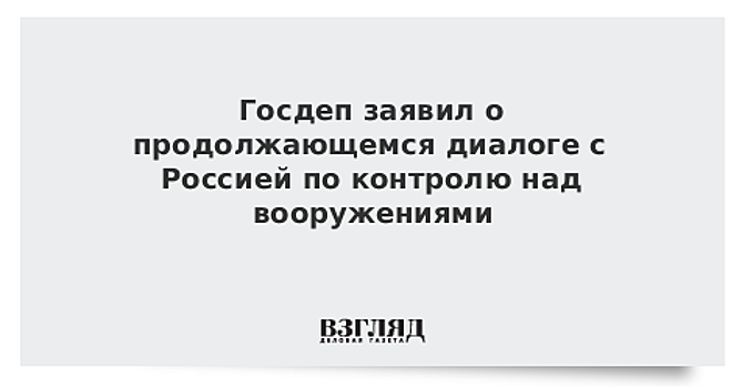 Госдеп заявил о продолжающемся диалоге с Россией по контролю над вооружениями