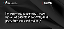 Половину разворачивают: посол Кузнецов рассказал о ситуации на российско-финской границе