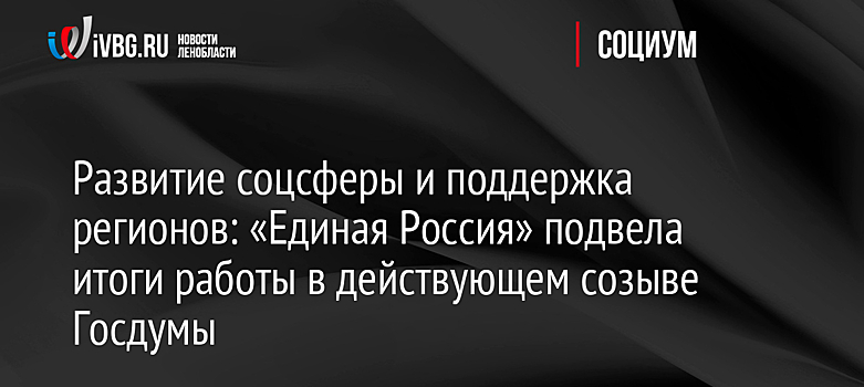 Развитие соцсферы и поддержка регионов: «Единая Россия» подвела итоги работы в действующем созыве Госдумы