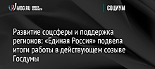 Развитие соцсферы и поддержка регионов: «Единая Россия» подвела итоги работы в действующем созыве Госдумы