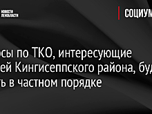 Вопросы по ТКО, интересующие жителей Кингисеппского района, будут решать в частном порядке