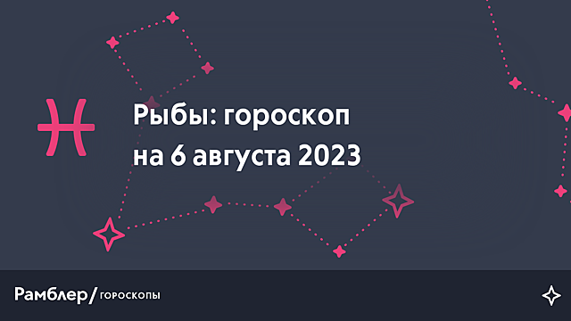 Рыбы: гороскоп на сегодня, 6 августа 2023 года – Рамблер/гороскопы