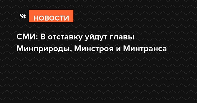 СМИ: В отставку уйдут главы Минприроды, Минстроя и Минтранса