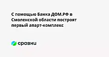 С помощью Банка ДОМ.РФ в Смоленской области построят первый апарт-комплекс