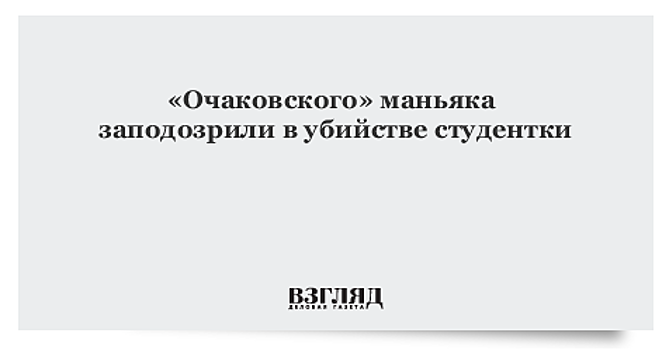 «Очаковского» маньяка заподозрили в убийстве студентки