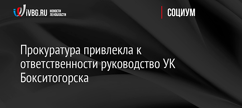 Прокуратура привлекла к ответственности руководство УК Бокситогорска