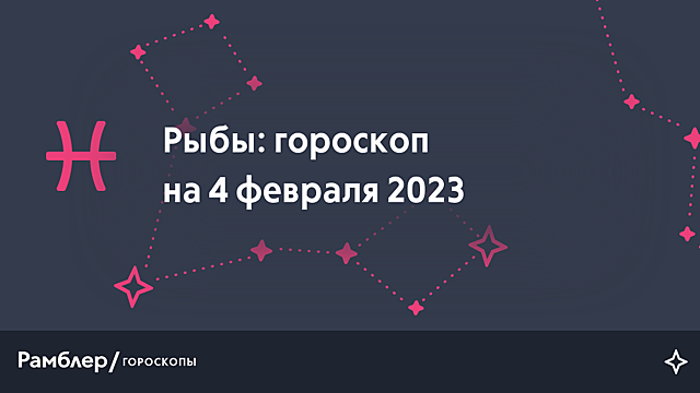 Рыбы: гороскоп на сегодня, 4 февраля 2023 года – Рамблер/гороскопы
