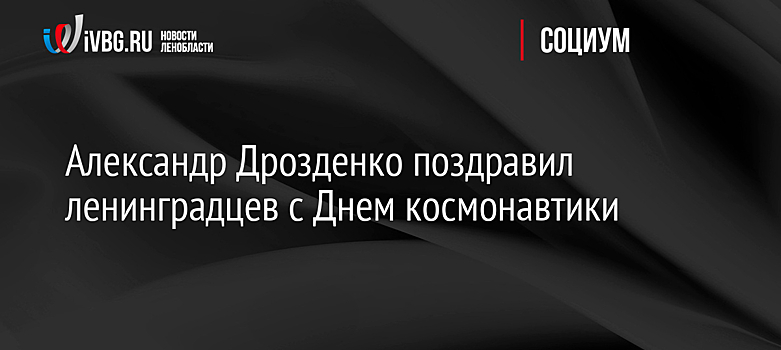 Александр Дрозденко поздравил ленинградцев с Днем космонавтики