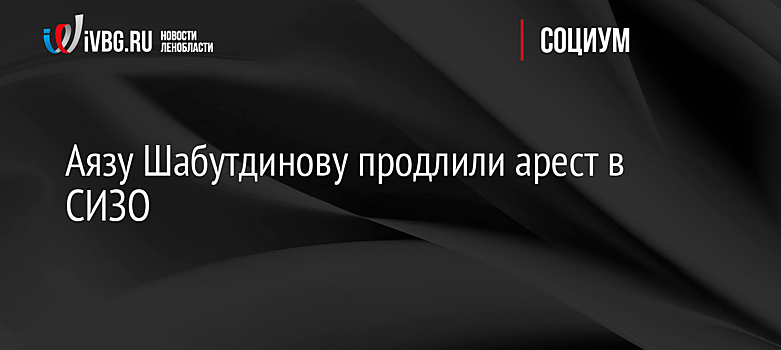 Аязу Шабутдинову продлили арест в СИЗО