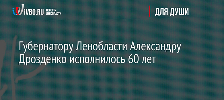 Губернатору Ленобласти Александру Дрозденко исполнилось 60 лет
