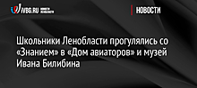 Школьники Ленобласти прогулялись со «Знанием» в «Дом авиаторов» и музей Ивана Билибина