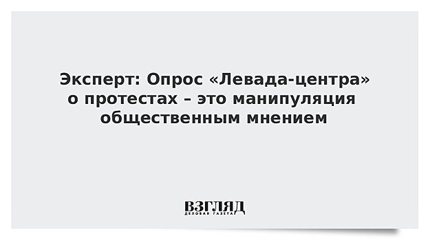 Эксперт: Опрос «Левада-центра»о протестах – это манипуляция общественным мнением