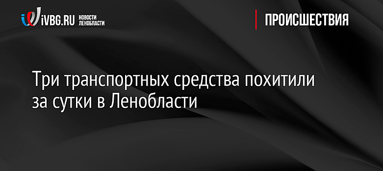 Три транспортных средства похитили за сутки в Ленобласти