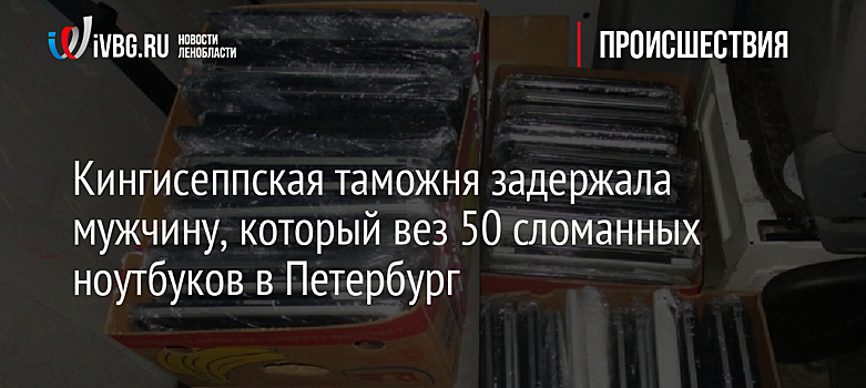 Кингисеппская таможня задержала мужчину, который вез 50 сломанных ноутбуков в Петербург