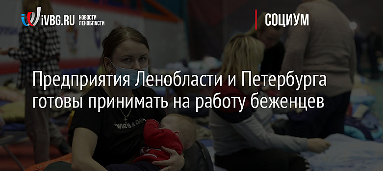 Предприятия Ленобласти и Петербурга готовы принимать на работу беженцев